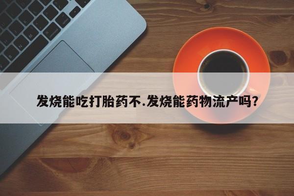 堕胎药使用发烧能吃打胎药不.发烧能药物流产吗？