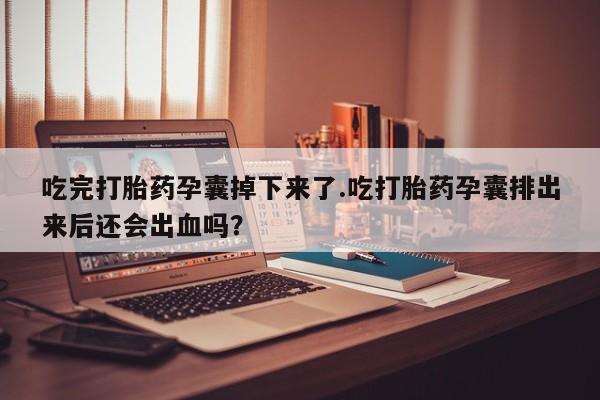 堕胎药使用吃完打胎药孕囊掉下来了.吃打胎药孕囊排出来后还会出血吗？