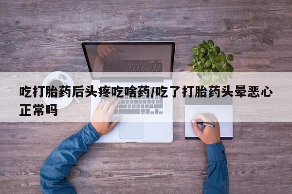 堕胎药使用吃打胎药后头疼吃啥药/吃了打胎药头晕恶心正常吗