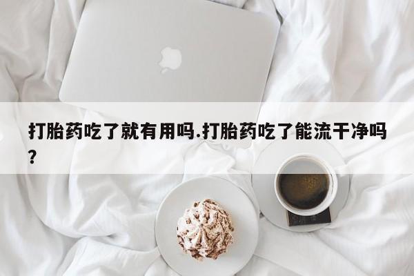 堕胎药使用打胎药吃了就有用吗.打胎药吃了能流干净吗？