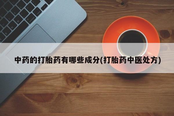 堕胎药使用中药的打胎药有哪些成分(打胎药中医处方)
