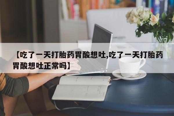 堕胎药使用【吃了一天打胎药胃酸想吐,吃了一天打胎药胃酸想吐正常吗】