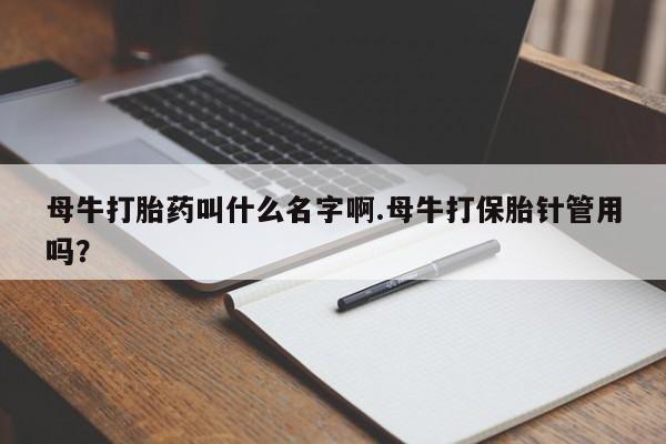 堕胎药使用母牛打胎药叫什么名字啊.母牛打保胎针管用吗？