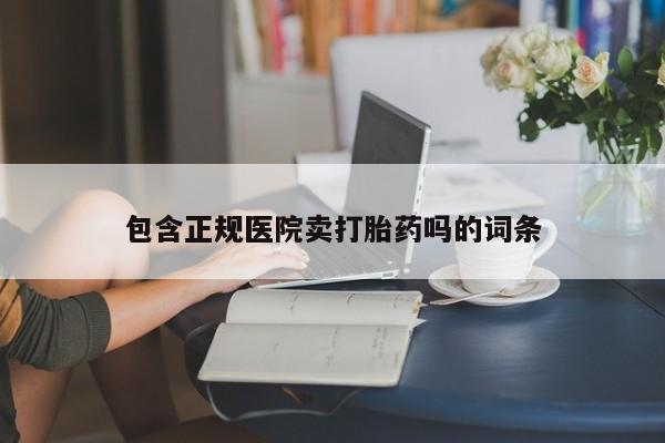 堕胎药使用包含正规医院卖打胎药吗的词条