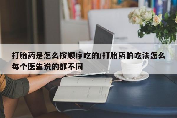 堕胎药使用打胎药是怎么按顺序吃的/打胎药的吃法怎么每个医生说的都不同