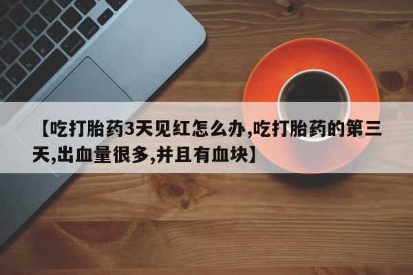 堕胎药使用【吃打胎药3天见红怎么办,吃打胎药的第三天,出血量很多,并且有血块】