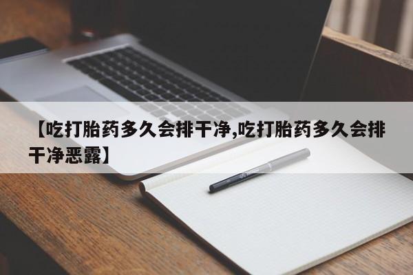 堕胎药使用【吃打胎药多久会排干净,吃打胎药多久会排干净恶露】