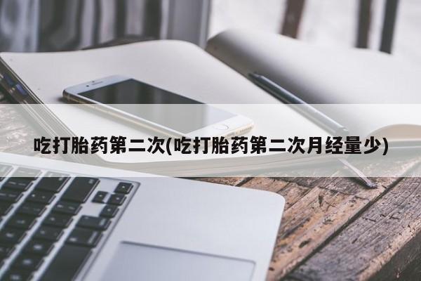 堕胎药使用吃打胎药第二次(吃打胎药第二次月经量少)