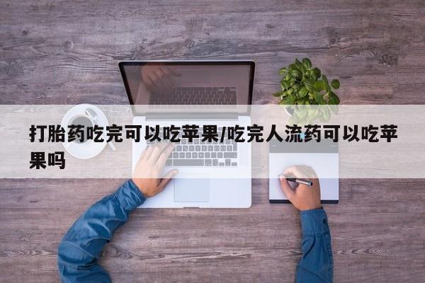 堕胎药使用打胎药吃完可以吃苹果/吃完人流药可以吃苹果吗