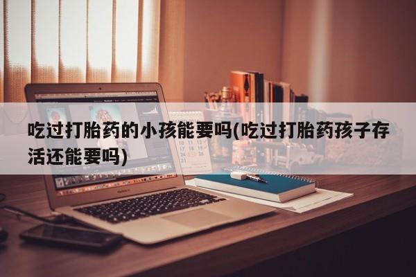 堕胎药使用吃过打胎药的小孩能要吗(吃过打胎药孩子存活还能要吗)