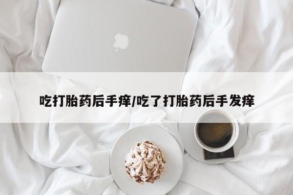 堕胎药使用吃打胎药后手痒/吃了打胎药后手发痒