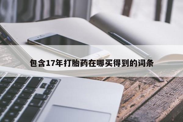 堕胎药使用包含17年打胎药在哪买得到的词条