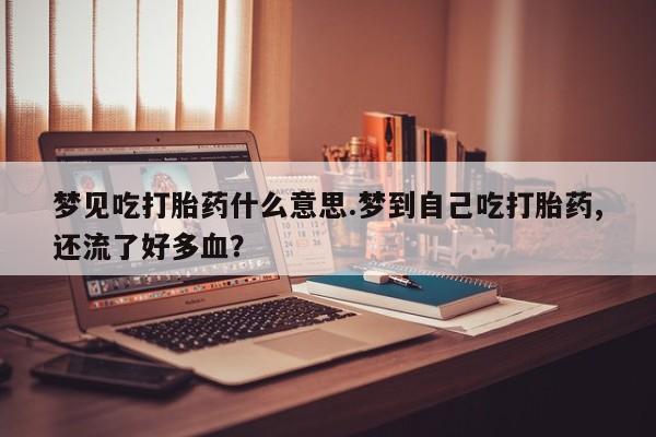 堕胎药使用梦见吃打胎药什么意思.梦到自己吃打胎药,还流了好多血？