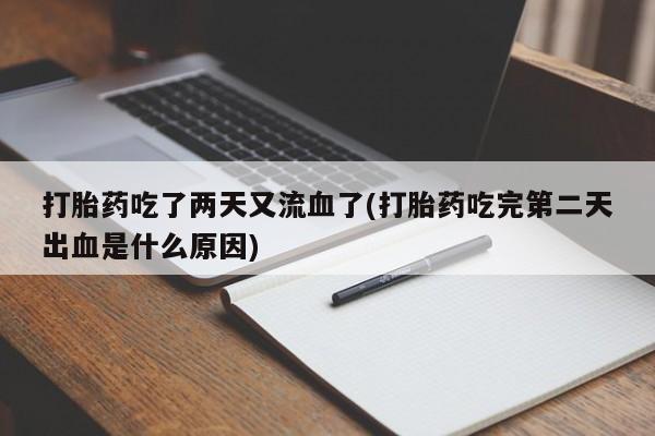 堕胎药使用打胎药吃了两天又流血了(打胎药吃完第二天出血是什么原因)