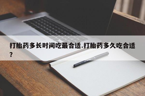 堕胎药使用打胎药多长时间吃最合适.打胎药多久吃合适？