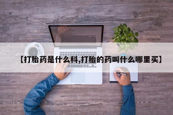 堕胎药使用【打胎药是什么科,打胎的药叫什么哪里买】