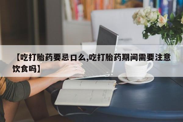 堕胎药使用【吃打胎药要忌口么,吃打胎药期间需要注意饮食吗】