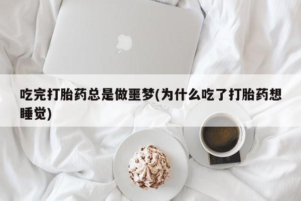 堕胎药使用吃完打胎药总是做噩梦(为什么吃了打胎药想睡觉)
