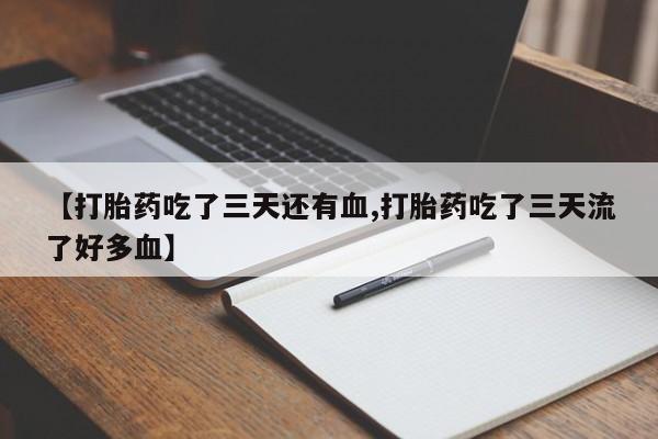 堕胎药使用【打胎药吃了三天还有血,打胎药吃了三天流了好多血】