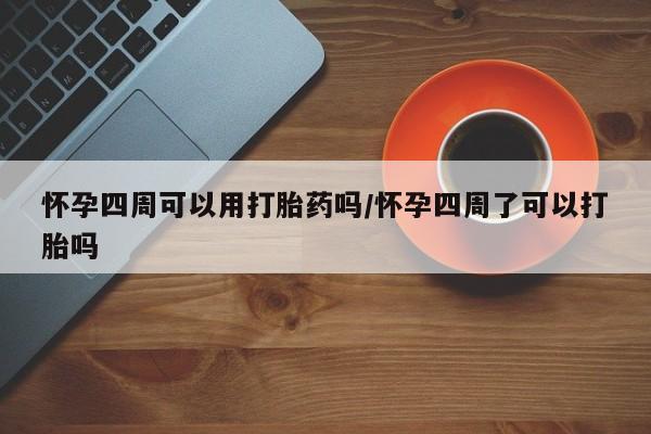 堕胎药使用怀孕四周可以用打胎药吗/怀孕四周了可以打胎吗
