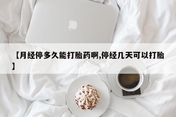 堕胎药使用【月经停多久能打胎药啊,停经几天可以打胎】
