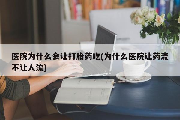 堕胎药使用医院为什么会让打胎药吃(为什么医院让药流不让人流)