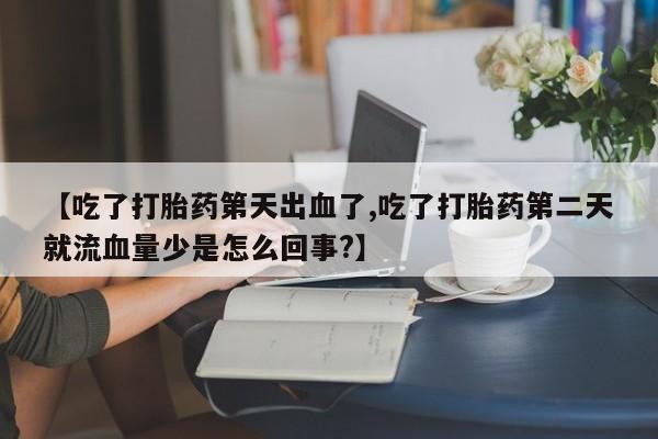 堕胎药使用【吃了打胎药第天出血了,吃了打胎药第二天就流血量少是怎么回事?】
