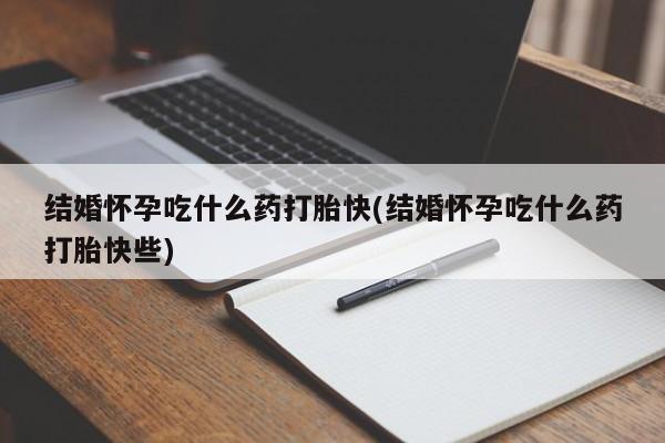 堕胎药使用结婚怀孕吃什么药打胎快(结婚怀孕吃什么药打胎快些)