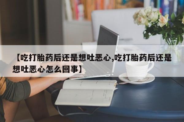 堕胎药使用【吃打胎药后还是想吐恶心,吃打胎药后还是想吐恶心怎么回事】
