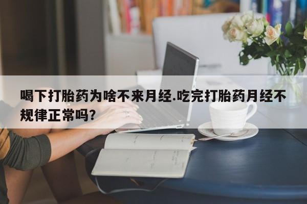 堕胎药使用喝下打胎药为啥不来月经.吃完打胎药月经不规律正常吗？
