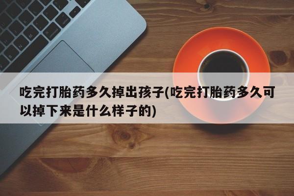 堕胎药使用吃完打胎药多久掉出孩子(吃完打胎药多久可以掉下来是什么样子的)
