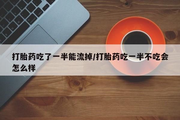 堕胎药使用打胎药吃了一半能流掉/打胎药吃一半不吃会怎么样