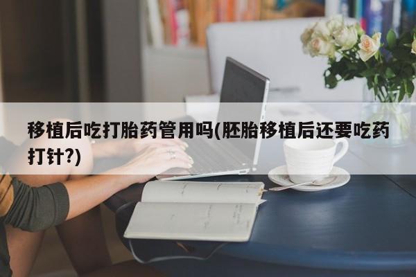 堕胎药使用移植后吃打胎药管用吗(胚胎移植后还要吃药打针?)