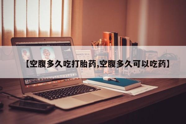 堕胎药使用【空腹多久吃打胎药,空腹多久可以吃药】