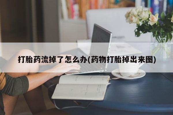 堕胎药使用打胎药流掉了怎么办(药物打胎掉出来图)