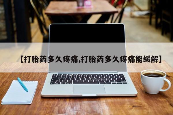 堕胎药使用【打胎药多久疼痛,打胎药多久疼痛能缓解】