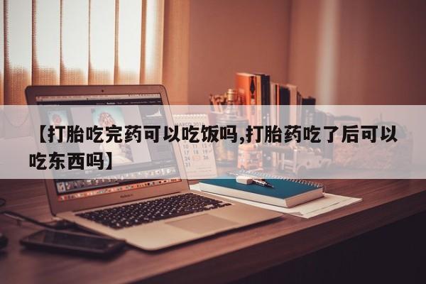 堕胎药使用【打胎吃完药可以吃饭吗,打胎药吃了后可以吃东西吗】