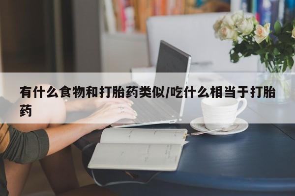 堕胎药使用有什么食物和打胎药类似/吃什么相当于打胎药