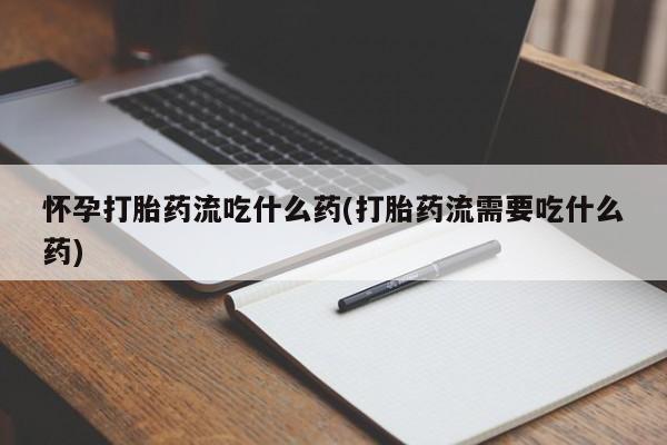 堕胎药使用怀孕打胎药流吃什么药(打胎药流需要吃什么药)