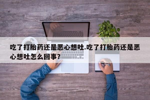 堕胎药使用吃了打胎药还是恶心想吐.吃了打胎药还是恶心想吐怎么回事？