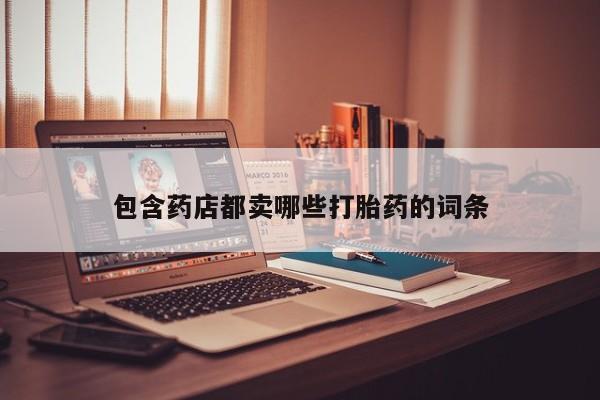 堕胎药使用包含药店都卖哪些打胎药的词条