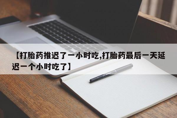 堕胎药使用【打胎药推迟了一小时吃,打胎药最后一天延迟一个小时吃了】
