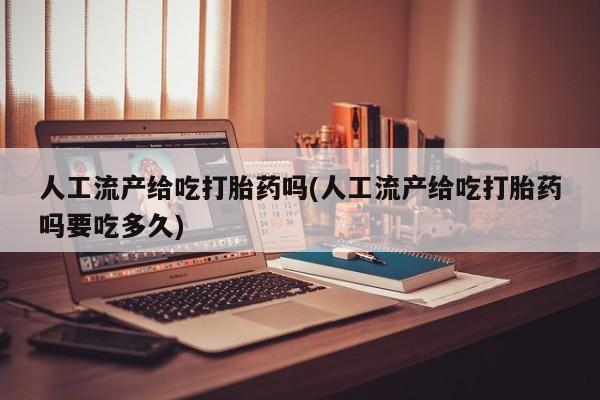 堕胎药使用人工流产给吃打胎药吗(人工流产给吃打胎药吗要吃多久)