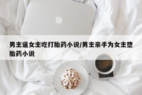堕胎药使用男主逼女主吃打胎药小说/男主亲手为女主堕胎药小说