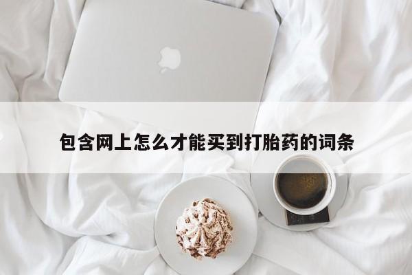 堕胎药使用包含网上怎么才能买到打胎药的词条