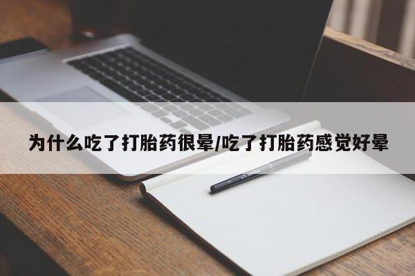 堕胎药使用为什么吃了打胎药很晕/吃了打胎药感觉好晕