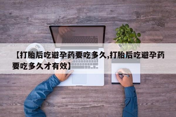 堕胎药使用【打胎后吃避孕药要吃多久,打胎后吃避孕药要吃多久才有效】