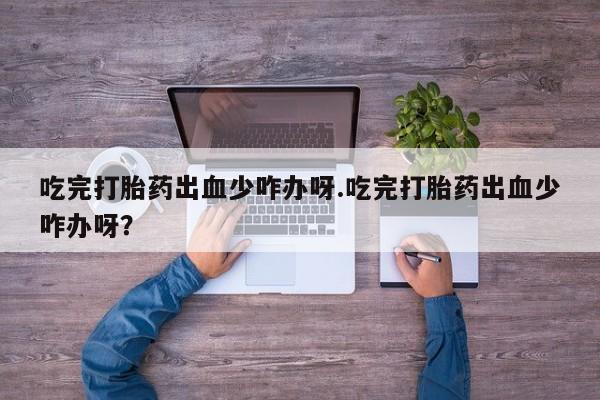 堕胎药使用吃完打胎药出血少咋办呀.吃完打胎药出血少咋办呀？