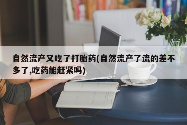 堕胎药使用自然流产又吃了打胎药(自然流产了流的差不多了,吃药能赶紧吗)