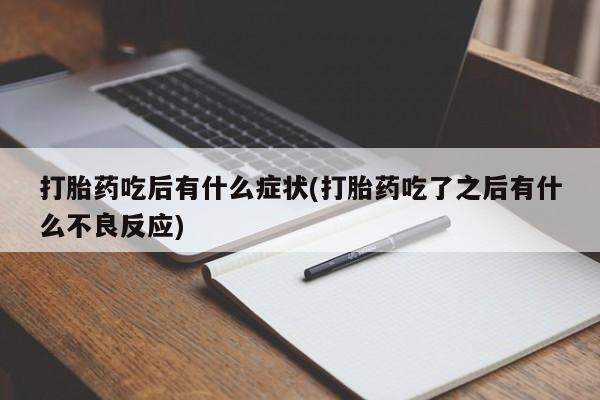 堕胎药使用打胎药吃后有什么症状(打胎药吃了之后有什么不良反应)